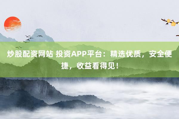 炒股配资网站 投资APP平台：精选优质，安全便捷，收益看得见！