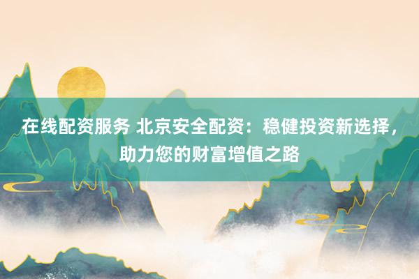 在线配资服务 北京安全配资：稳健投资新选择，助力您的财富增值之路