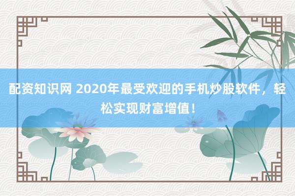 配资知识网 2020年最受欢迎的手机炒股软件，轻松实现财富增值！