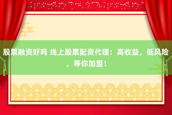 股票融资好吗 线上股票配资代理：高收益，低风险，等你加盟！