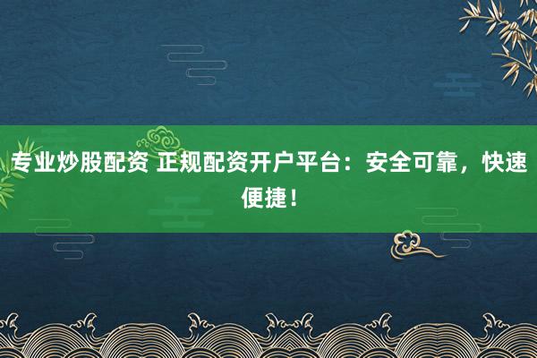 专业炒股配资 正规配资开户平台：安全可靠，快速便捷！