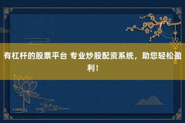 有杠杆的股票平台 专业炒股配资系统，助您轻松盈利！