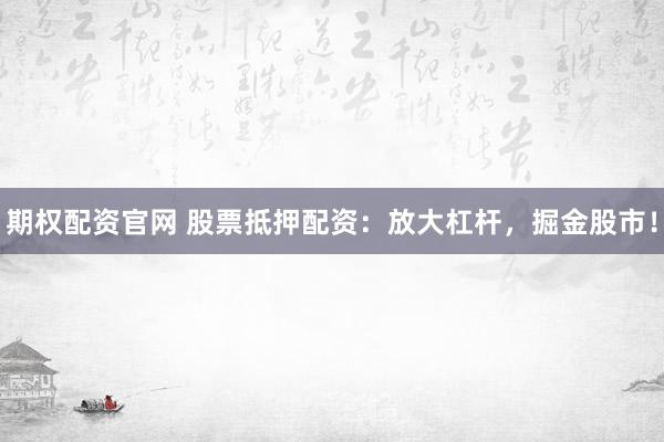 期权配资官网 股票抵押配资：放大杠杆，掘金股市！