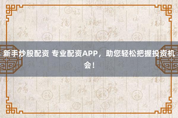 新手炒股配资 专业配资APP，助您轻松把握投资机会！