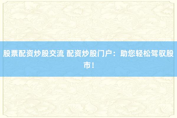 股票配资炒股交流 配资炒股门户：助您轻松驾驭股市！