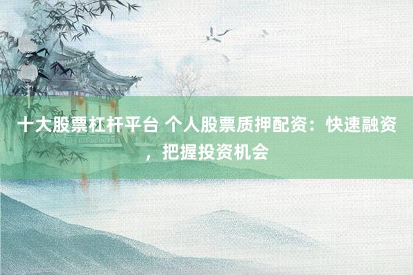 十大股票杠杆平台 个人股票质押配资：快速融资，把握投资机会