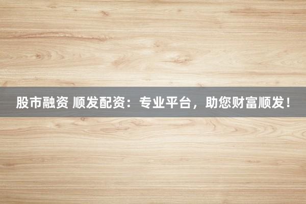 股市融资 顺发配资：专业平台，助您财富顺发！