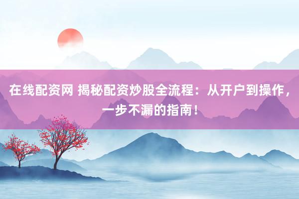 在线配资网 揭秘配资炒股全流程：从开户到操作，一步不漏的指南！