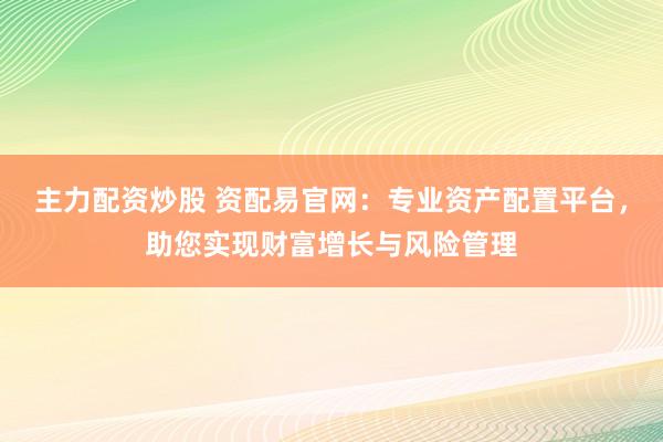 主力配资炒股 资配易官网：专业资产配置平台，助您实现财富增长与风险管理