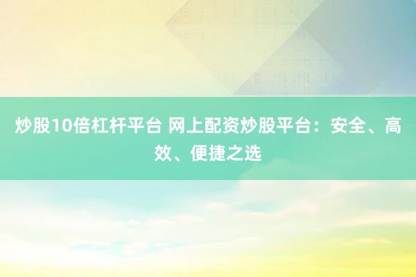 炒股10倍杠杆平台 网上配资炒股平台：安全、高效、便捷之选