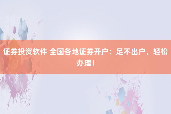 证券投资软件 全国各地证券开户：足不出户，轻松办理！