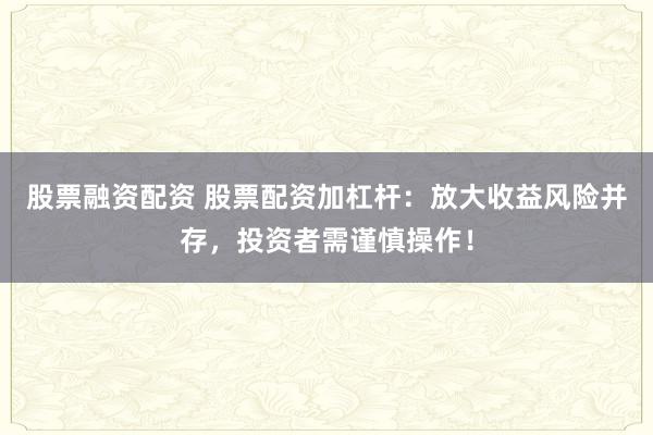 股票融资配资 股票配资加杠杆：放大收益风险并存，投资者需谨慎操作！