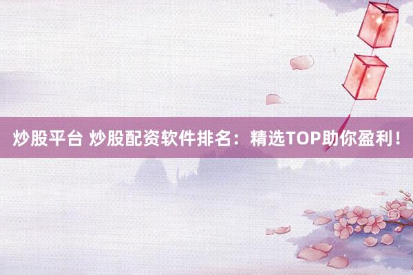 炒股平台 炒股配资软件排名：精选TOP助你盈利！