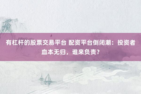 有杠杆的股票交易平台 配资平台倒闭潮：投资者血本无归，谁来负责？