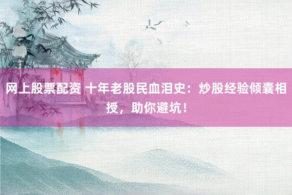 网上股票配资 十年老股民血泪史：炒股经验倾囊相授，助你避坑！