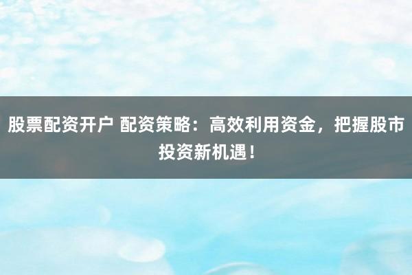 股票配资开户 配资策略：高效利用资金，把握股市投资新机遇！