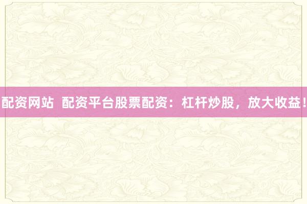 配资网站  配资平台股票配资：杠杆炒股，放大收益！