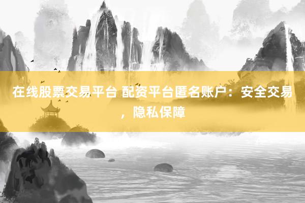 在线股票交易平台 配资平台匿名账户：安全交易，隐私保障