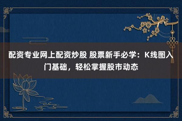 配资专业网上配资炒股 股票新手必学：K线图入门基础，轻松掌握股市动态