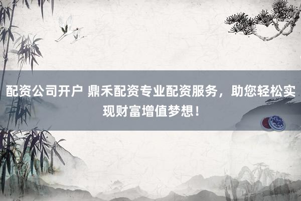 配资公司开户 鼎禾配资专业配资服务，助您轻松实现财富增值梦想！