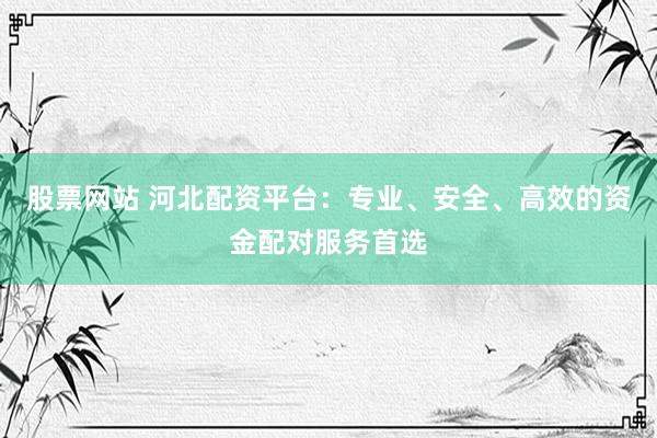 股票网站 河北配资平台：专业、安全、高效的资金配对服务首选