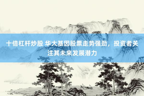 十倍杠杆炒股 华大基因股票走势强劲，投资者关注其未来发展潜力
