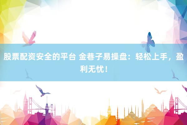 股票配资安全的平台 金巷子易操盘：轻松上手，盈利无忧！