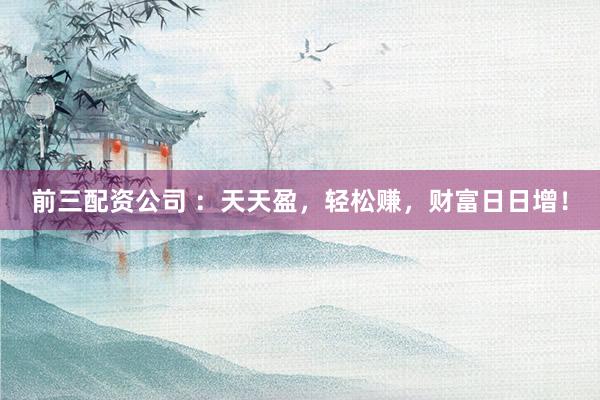 前三配资公司 ：天天盈，轻松赚，财富日日增！
