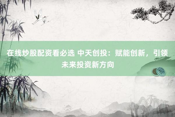 在线炒股配资看必选 中天创投：赋能创新，引领未来投资新方向