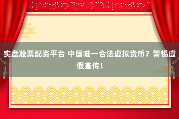 实盘股票配资平台 中国唯一合法虚拟货币？警惕虚假宣传！
