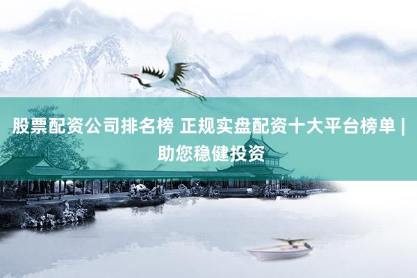 股票配资公司排名榜 正规实盘配资十大平台榜单 | 助您稳健投资