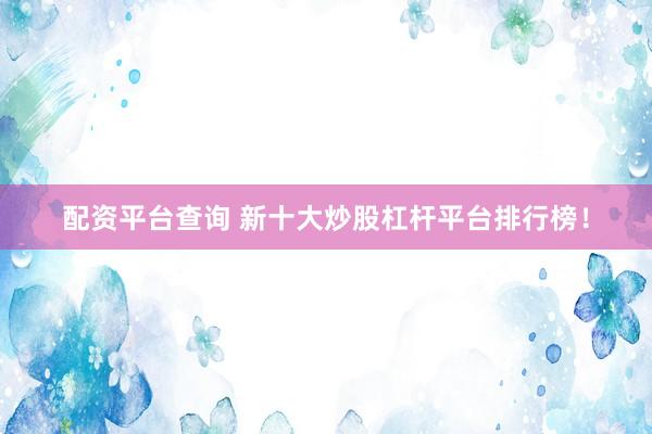 配资平台查询 新十大炒股杠杆平台排行榜！