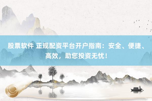 股票软件 正规配资平台开户指南：安全、便捷、高效，助您投资无忧！