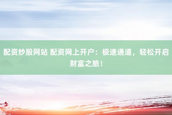 配资炒股网站 配资网上开户：极速通道，轻松开启财富之旅！