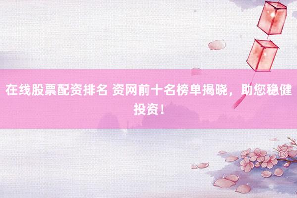 在线股票配资排名 资网前十名榜单揭晓，助您稳健投资！
