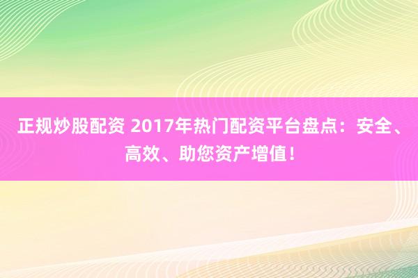 正规炒股配资 2017年热门配资平台盘点：安全、高效、助您资产增值！