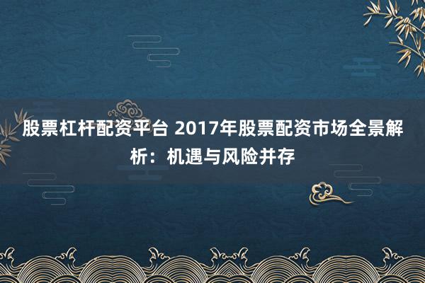股票杠杆配资平台 2017年股票配资市场全景解析：机遇与风险并存