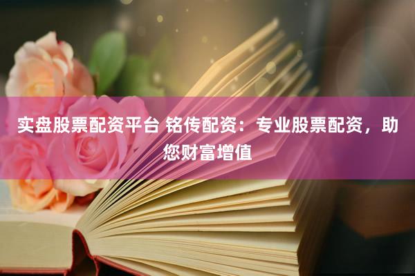 实盘股票配资平台 铭传配资：专业股票配资，助您财富增值