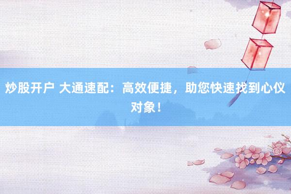 炒股开户 大通速配：高效便捷，助您快速找到心仪对象！