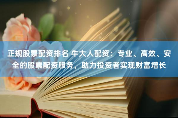 正规股票配资排名 牛大人配资：专业、高效、安全的股票配资服务，助力投资者实现财富增长