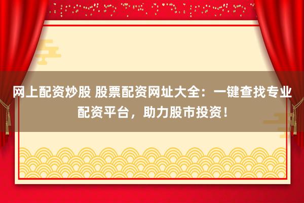 网上配资炒股 股票配资网址大全：一键查找专业配资平台，助力股市投资！