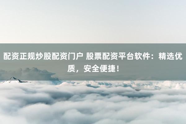 配资正规炒股配资门户 股票配资平台软件：精选优质，安全便捷！