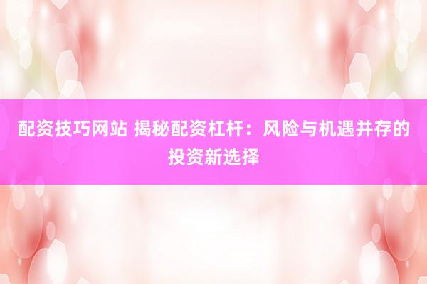 配资技巧网站 揭秘配资杠杆：风险与机遇并存的投资新选择