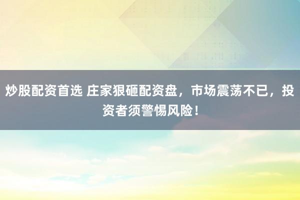 炒股配资首选 庄家狠砸配资盘，市场震荡不已，投资者须警惕风险！