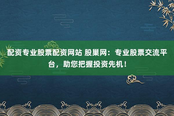 配资专业股票配资网站 股巢网：专业股票交流平台，助您把握投资先机！