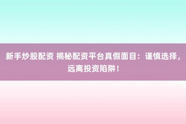 新手炒股配资 揭秘配资平台真假面目：谨慎选择，远离投资陷阱！
