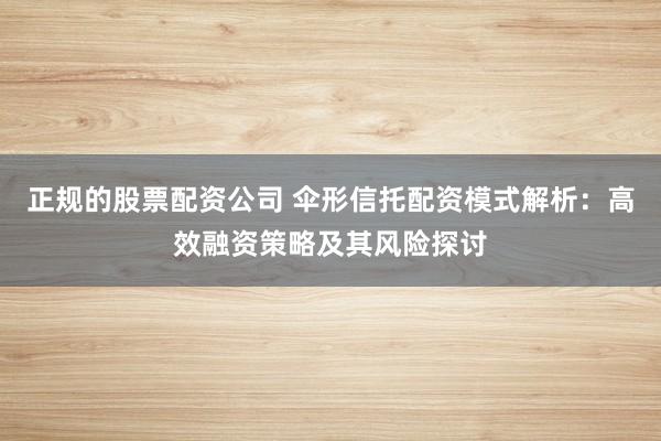 正规的股票配资公司 伞形信托配资模式解析：高效融资策略及其风险探讨