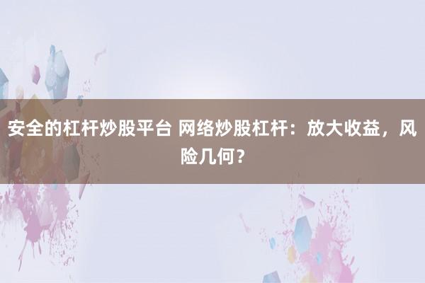 安全的杠杆炒股平台 网络炒股杠杆：放大收益，风险几何？