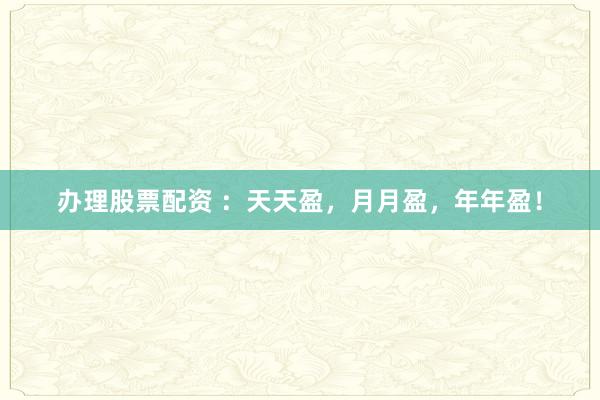 办理股票配资 ：天天盈，月月盈，年年盈！