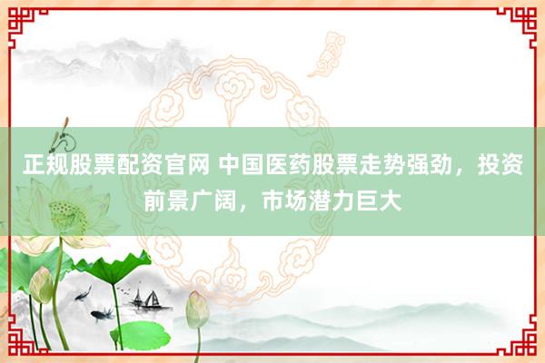 正规股票配资官网 中国医药股票走势强劲，投资前景广阔，市场潜力巨大